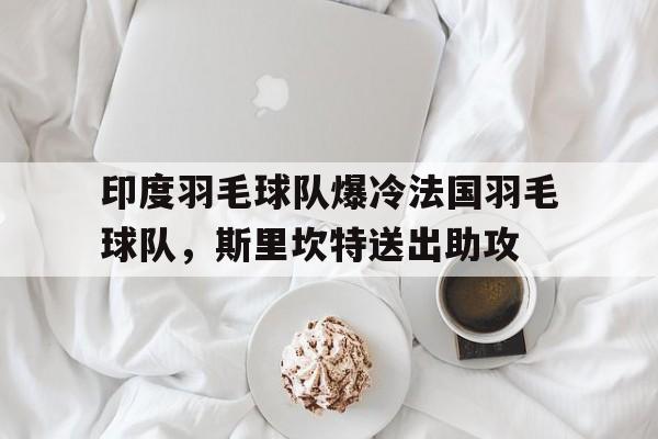 PG电子官网入口-包含印度羽毛球队爆冷法国羽毛球队，斯里坎特送出助攻的词条